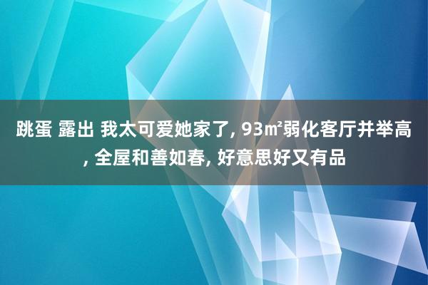 跳蛋 露出 我太可爱她家了, 93㎡弱化客厅并举高, 全屋和善如春, 好意思好又有品