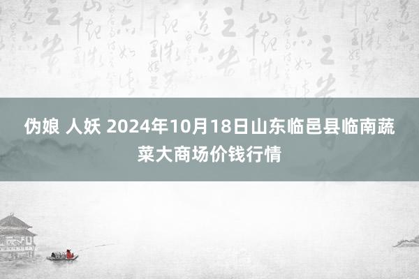 伪娘 人妖 2024年10月18日山东临邑县临南蔬菜大商场价钱行情