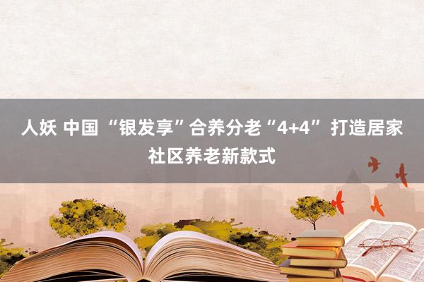 人妖 中国 “银发享”合养分老“4+4” 打造居家社区养老新款式