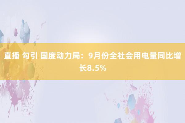 直播 勾引 国度动力局：9月份全社会用电量同比增长8.5%