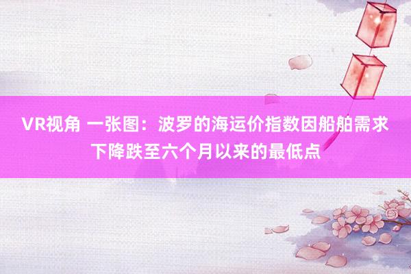 VR视角 一张图：波罗的海运价指数因船舶需求下降跌至六个月以来的最低点