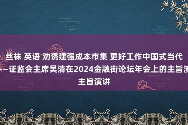 丝袜 英语 劝诱建强成本市集 更好工作中国式当代化——证监会主席吴清在2024金融街论坛年会上的主旨演讲