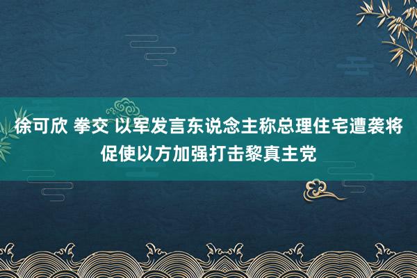 徐可欣 拳交 以军发言东说念主称总理住宅遭袭将促使以方加强打击黎真主党