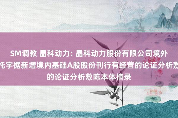 SM调教 晶科动力: 晶科动力股份有限公司境外刊行群众存托字据新增境内基础A股股份刊行有经营的论证分析敷陈本体摘录