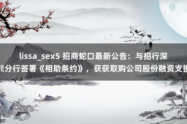 lissa_sex5 招商蛇口最新公告：与招行深圳分行签署《相助条约》，获获取购公司股份融资支援