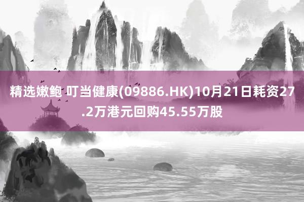 精选嫩鲍 叮当健康(09886.HK)10月21日耗资27.2万港元回购45.55万股