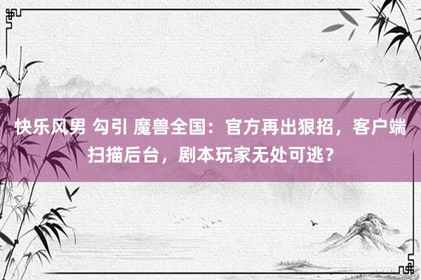 快乐风男 勾引 魔兽全国：官方再出狠招，客户端扫描后台，剧本玩家无处可逃？