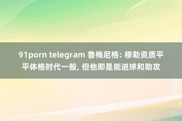 91porn telegram 鲁梅尼格: 穆勒资质平平体格时代一般, 但他即是能进球和助攻