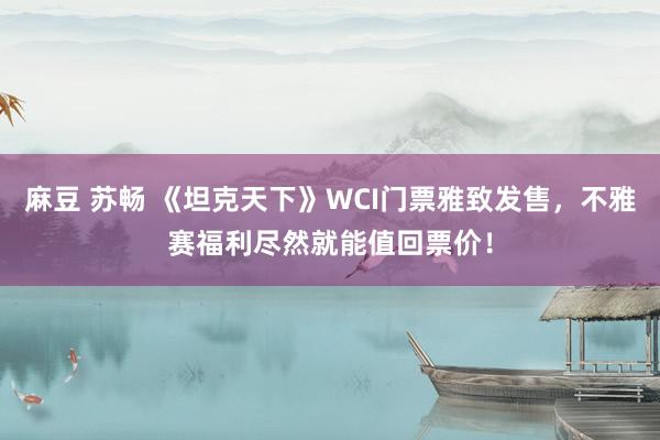 麻豆 苏畅 《坦克天下》WCI门票雅致发售，不雅赛福利尽然就能值回票价！