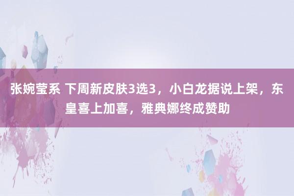 张婉莹系 下周新皮肤3选3，小白龙据说上架，东皇喜上加喜，雅典娜终成赞助