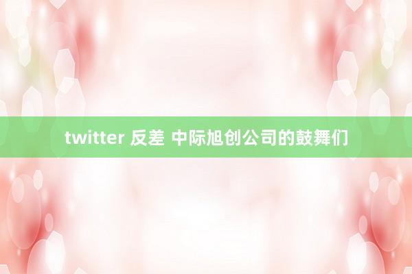 twitter 反差 中际旭创公司的鼓舞们