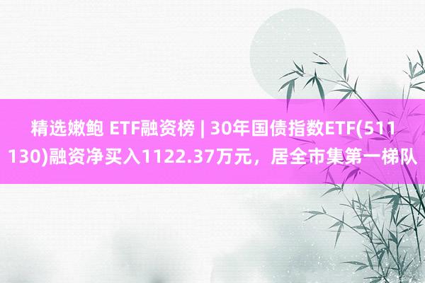 精选嫩鲍 ETF融资榜 | 30年国债指数ETF(511130)融资净买入1122.37万元，居全市集第一梯队