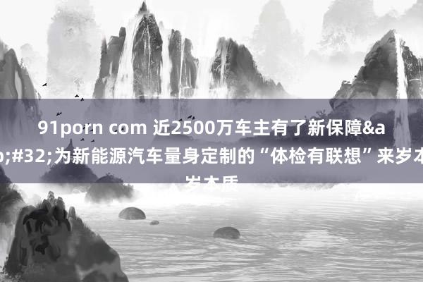 91porn com 近2500万车主有了新保障&#32;为新能源汽车量身定制的“体检有联想”来岁本质