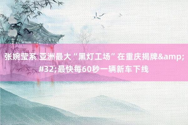 张婉莹系 亚洲最大“黑灯工场”在重庆揭牌&#32;最快每60秒一辆新车下线