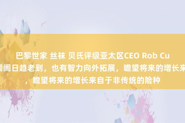 巴黎世家 丝袜 贝氏评级亚太区CEO Rob Curtis：中国再保障阛阓日趋老到，也有智力向外拓展，瞻望将来的增长来自于非传统的险种