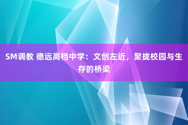 SM调教 德远高档中学：文创左近，聚拢校园与生存的桥梁