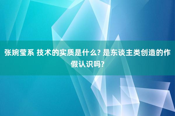 张婉莹系 技术的实质是什么? 是东谈主类创造的作假认识吗?