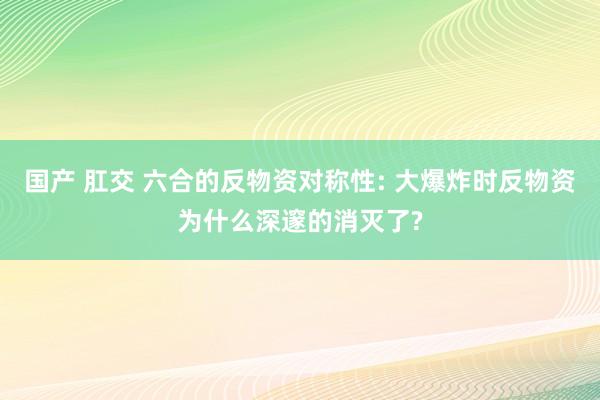 国产 肛交 六合的反物资对称性: 大爆炸时反物资为什么深邃的消灭了?