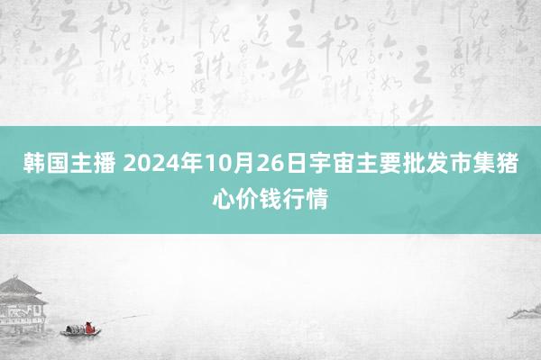 韩国主播 2024年10月26日宇宙主要批发市集猪心价钱行情