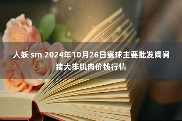 人妖 sm 2024年10月26日寰球主要批发阛阓猪大排肌肉价钱行情