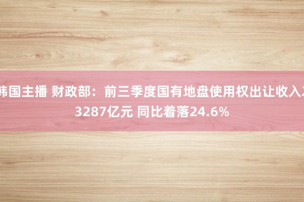 韩国主播 财政部：前三季度国有地盘使用权出让收入23287亿元 同比着落24.6%