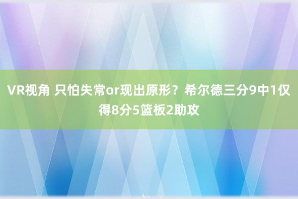 VR视角 只怕失常or现出原形？希尔德三分9中1仅得8分5篮板2助攻