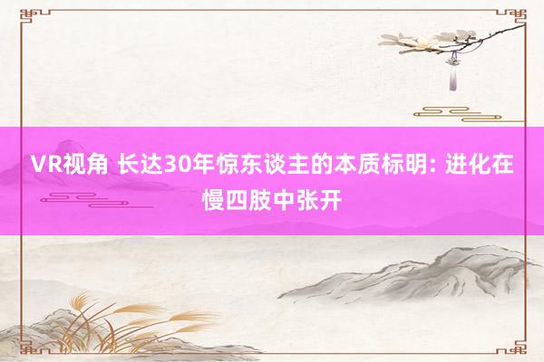 VR视角 长达30年惊东谈主的本质标明: 进化在慢四肢中张开