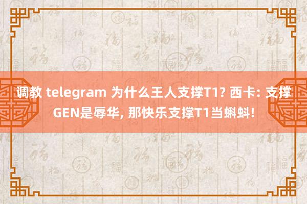 调教 telegram 为什么王人支撑T1? 西卡: 支撑GEN是辱华, 那快乐支撑T1当蝌蚪!