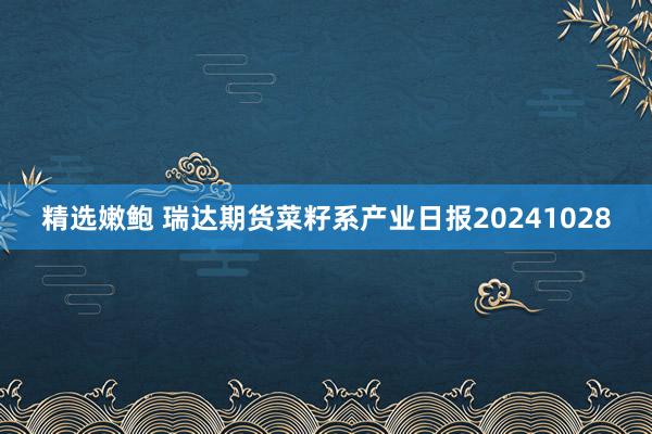 精选嫩鲍 瑞达期货菜籽系产业日报20241028