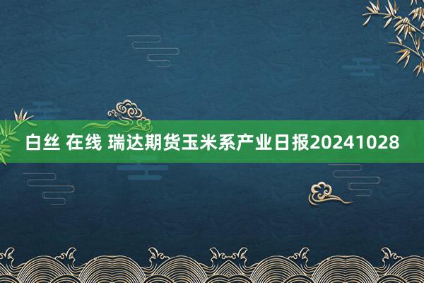 白丝 在线 瑞达期货玉米系产业日报20241028