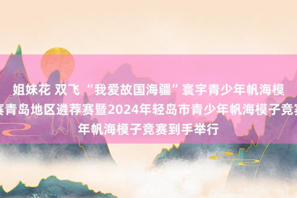 姐妹花 双飞 “我爱故国海疆”寰宇青少年帆海模子教练竞赛青岛地区遴荐赛暨2024年轻岛市青少年帆海模子竞赛到手举行