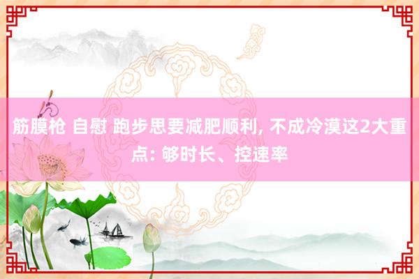 筋膜枪 自慰 跑步思要减肥顺利, 不成冷漠这2大重点: 够时长、控速率