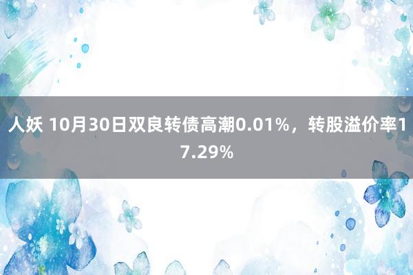 人妖 10月30日双良转债高潮0.01%，转股溢价率17.29%