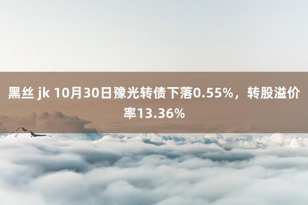 黑丝 jk 10月30日豫光转债下落0.55%，转股溢价率13.36%