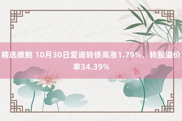 精选嫩鲍 10月30日爱迪转债高涨1.79%，转股溢价率34.39%