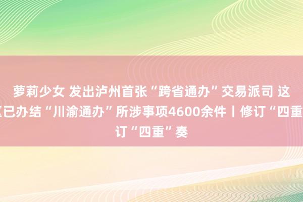 萝莉少女 发出泸州首张“跨省通办”交易派司 这个区已办结“川渝通办”所涉事项4600余件丨修订“四重”奏