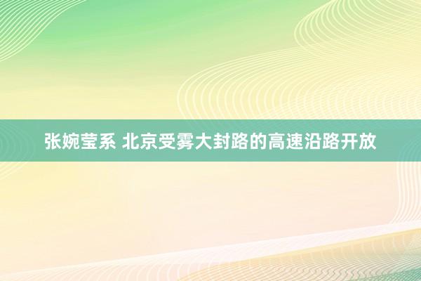 张婉莹系 北京受雾大封路的高速沿路开放