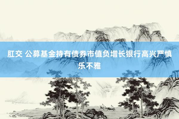 肛交 公募基金持有债券市值负增长银行高兴严慎乐不雅