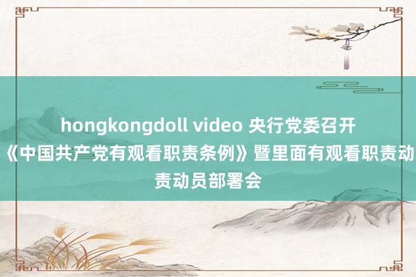 hongkongdoll video 央行党委召开贯彻落实《中国共产党有观看职责条例》暨里面有观看职责动员部署会