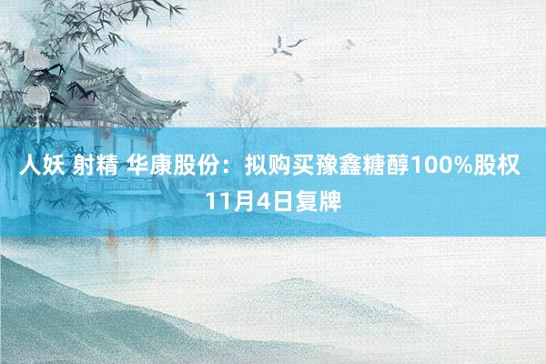 人妖 射精 华康股份：拟购买豫鑫糖醇100%股权 11月4日复牌