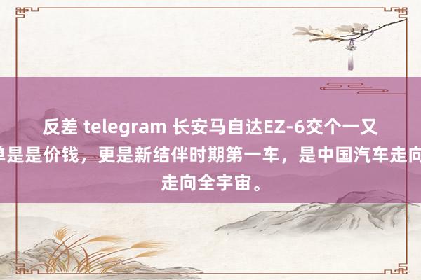 反差 telegram 长安马自达EZ-6交个一又友，不单是是价钱，更是新结伴时期第一车，是中国汽车走向全宇宙。