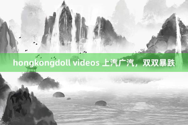 hongkongdoll videos 上汽广汽，双双暴跌