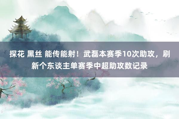 探花 黑丝 能传能射！武磊本赛季10次助攻，刷新个东谈主单赛季中超助攻数记录