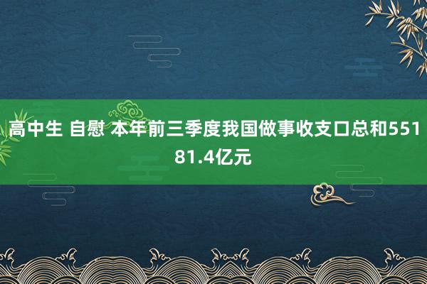 高中生 自慰 本年前三季度我国做事收支口总和55181.4亿元