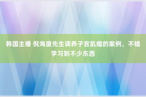 韩国主播 倪海厦先生调养子宫肌瘤的案例，不错学习到不少东西