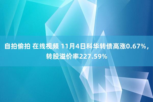 自拍偷拍 在线视频 11月4日科华转债高涨0.67%，转股溢价率227.59%