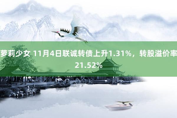 萝莉少女 11月4日联诚转债上升1.31%，转股溢价率21.52%