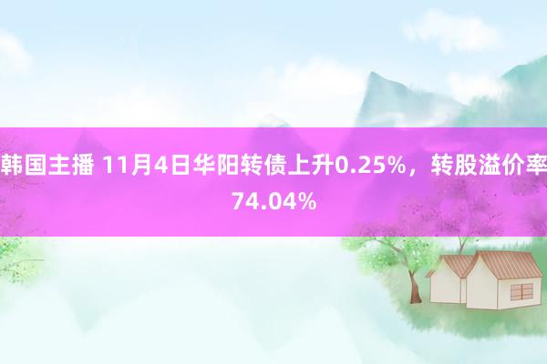 韩国主播 11月4日华阳转债上升0.25%，转股溢价率74.04%