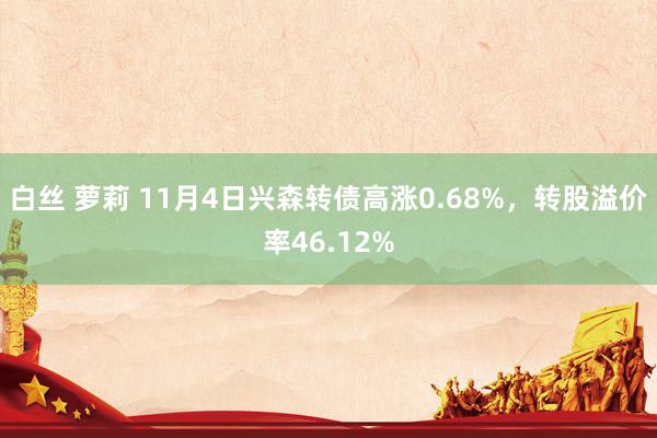 白丝 萝莉 11月4日兴森转债高涨0.68%，转股溢价率46.12%