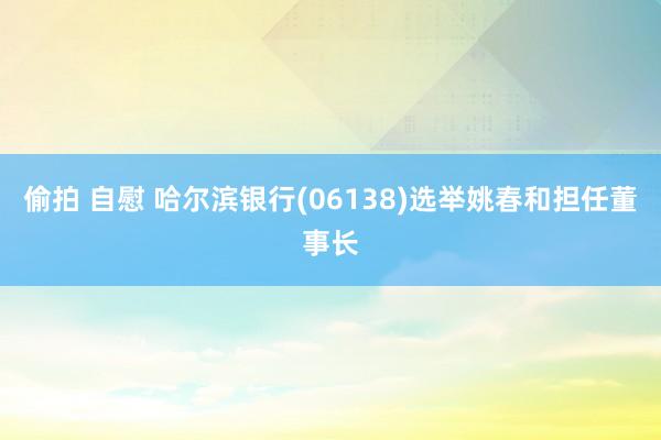 偷拍 自慰 哈尔滨银行(06138)选举姚春和担任董事长